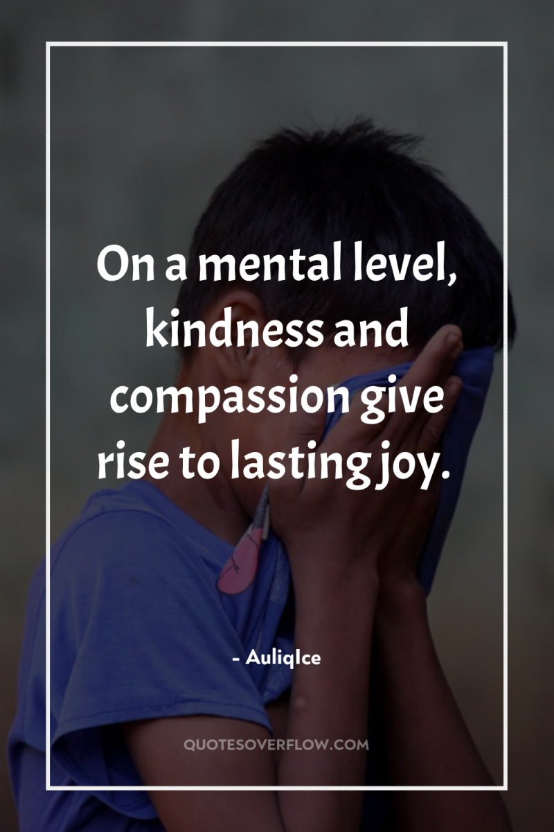 On a mental level, kindness and compassion give rise to...