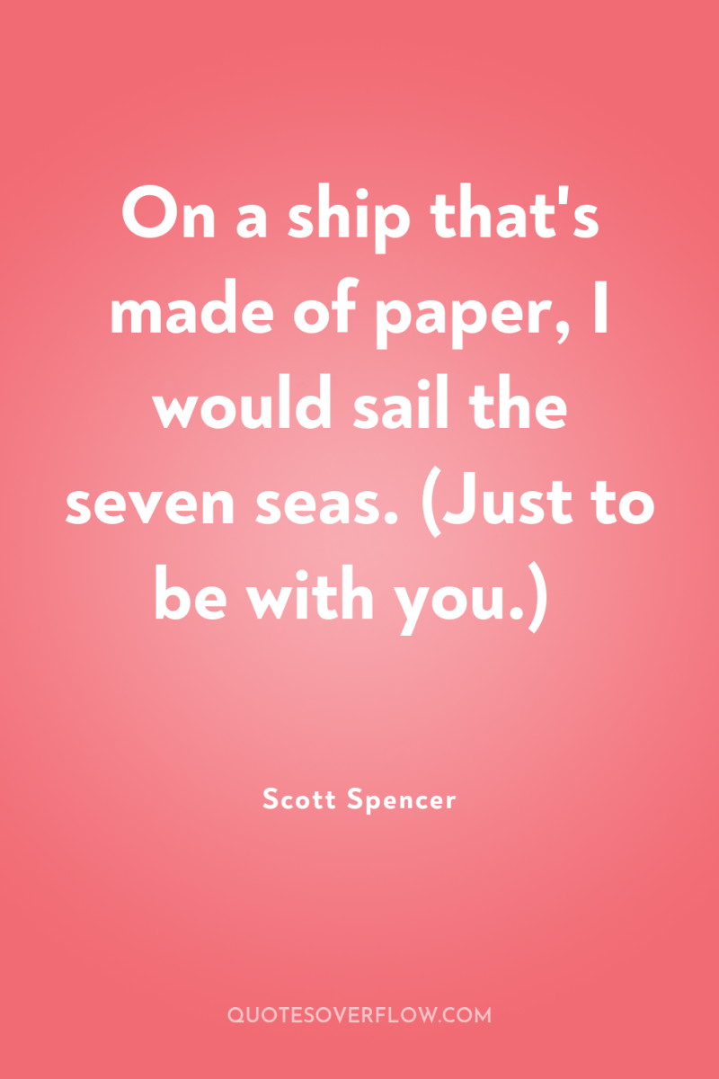 On a ship that's made of paper, I would sail...