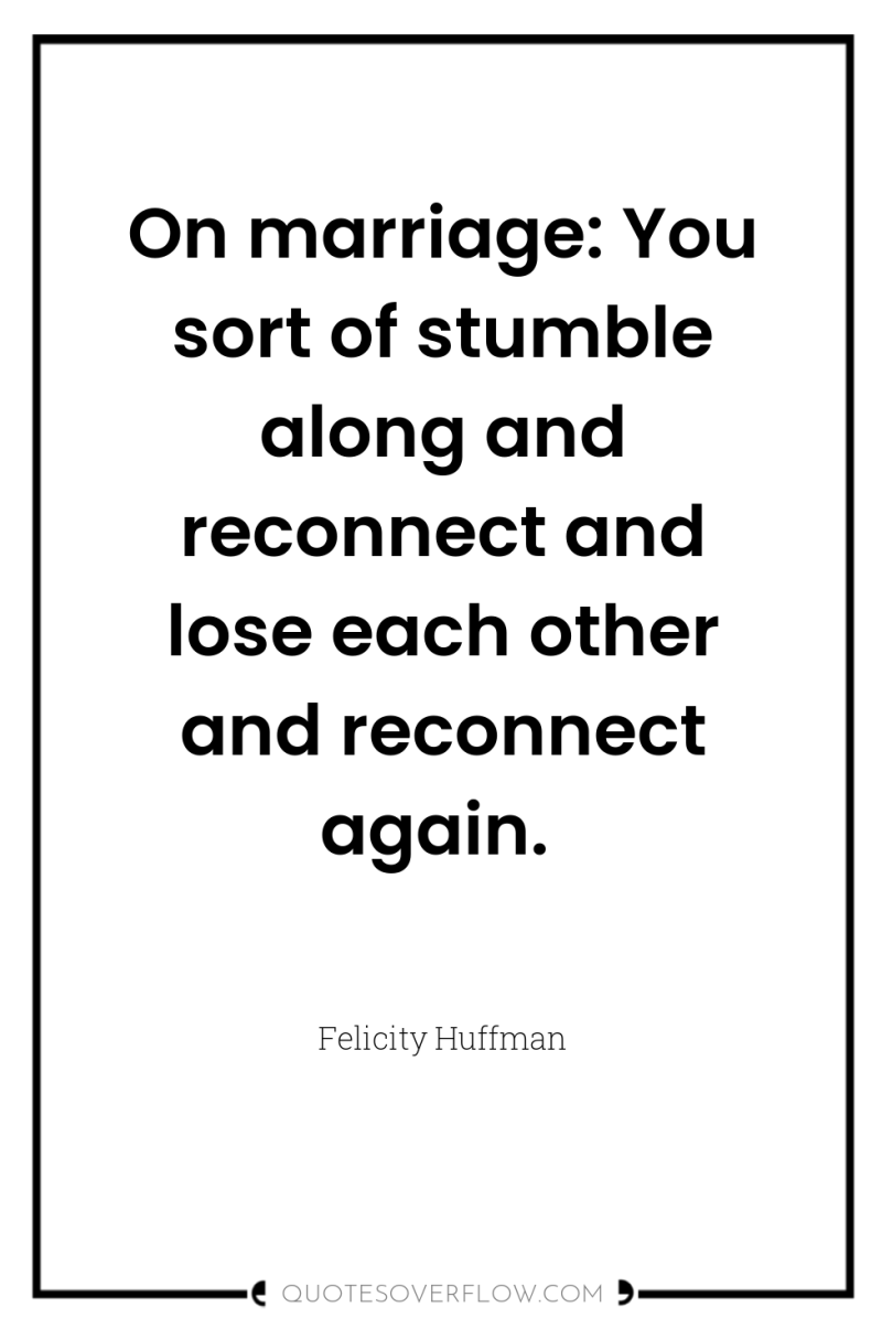 On marriage: You sort of stumble along and reconnect and...