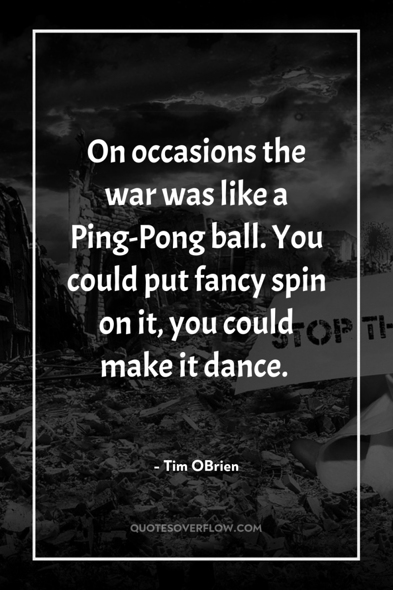 On occasions the war was like a Ping-Pong ball. You...