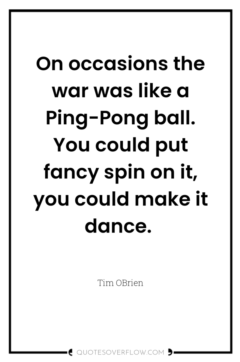 On occasions the war was like a Ping-Pong ball. You...