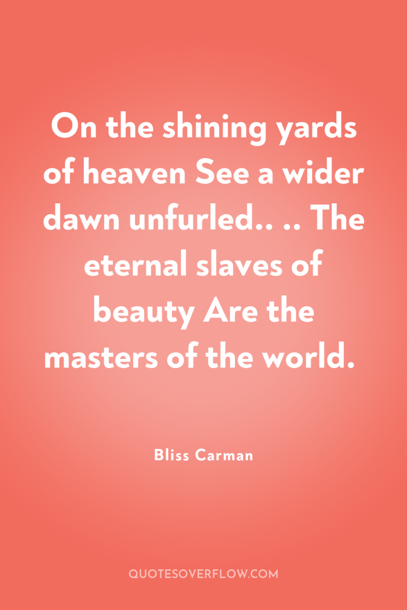 On the shining yards of heaven See a wider dawn...