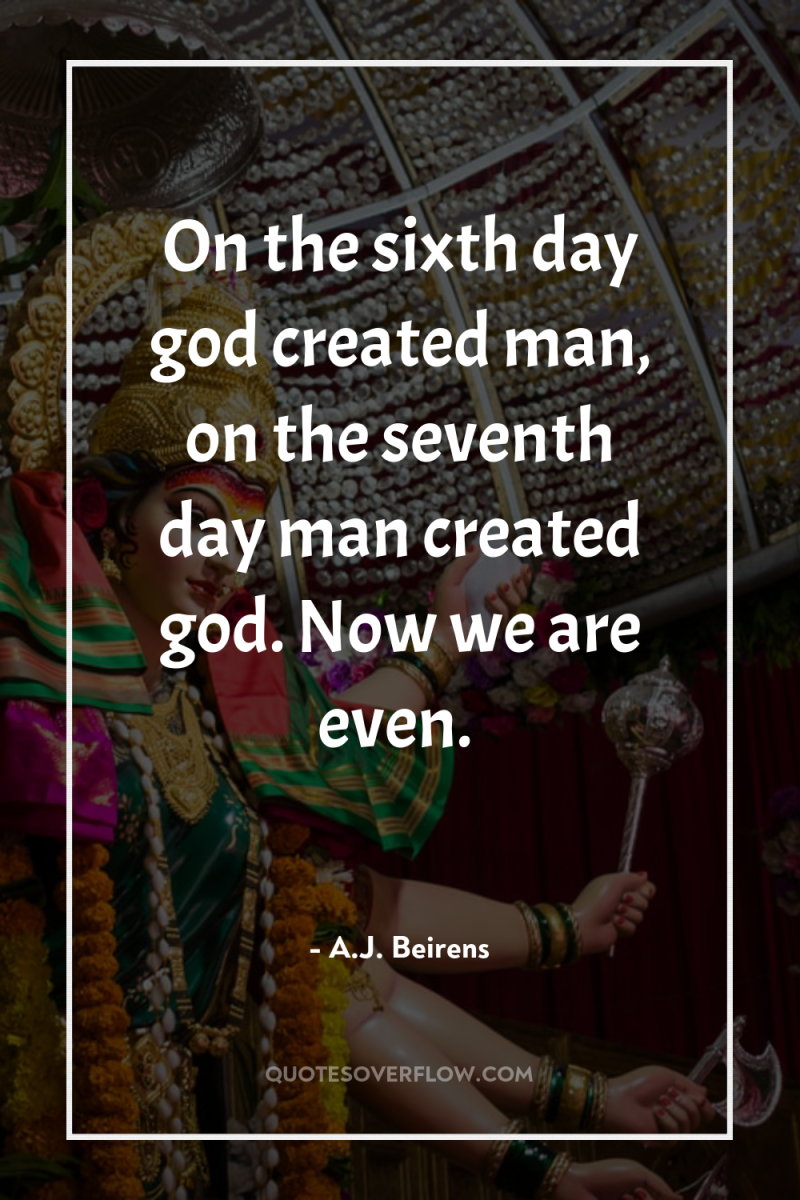 On the sixth day god created man, on the seventh...