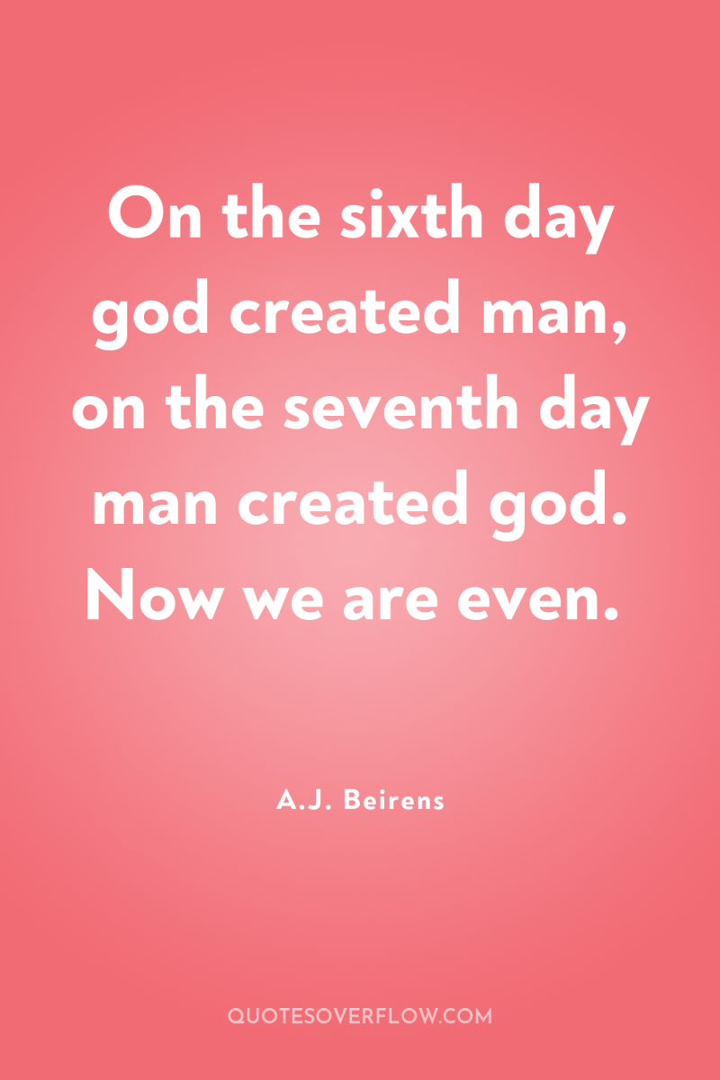 On the sixth day god created man, on the seventh...
