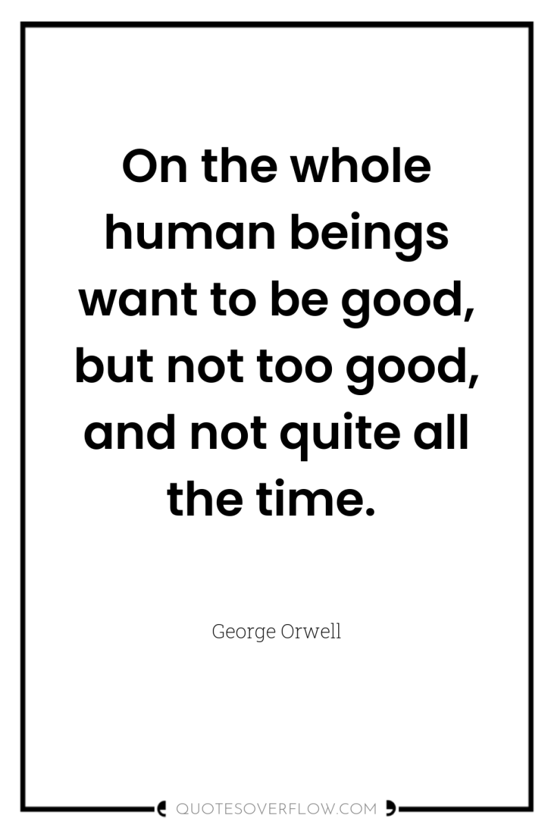On the whole human beings want to be good, but...