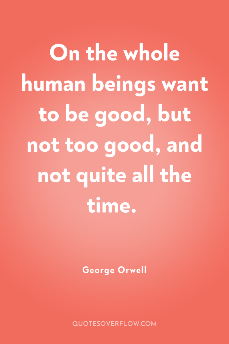 On the whole human beings want to be good, but...