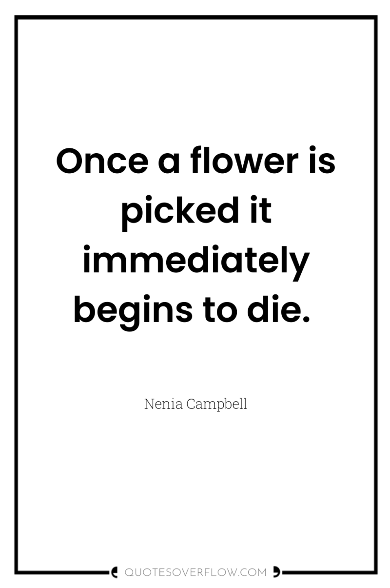 Once a flower is picked it immediately begins to die. 