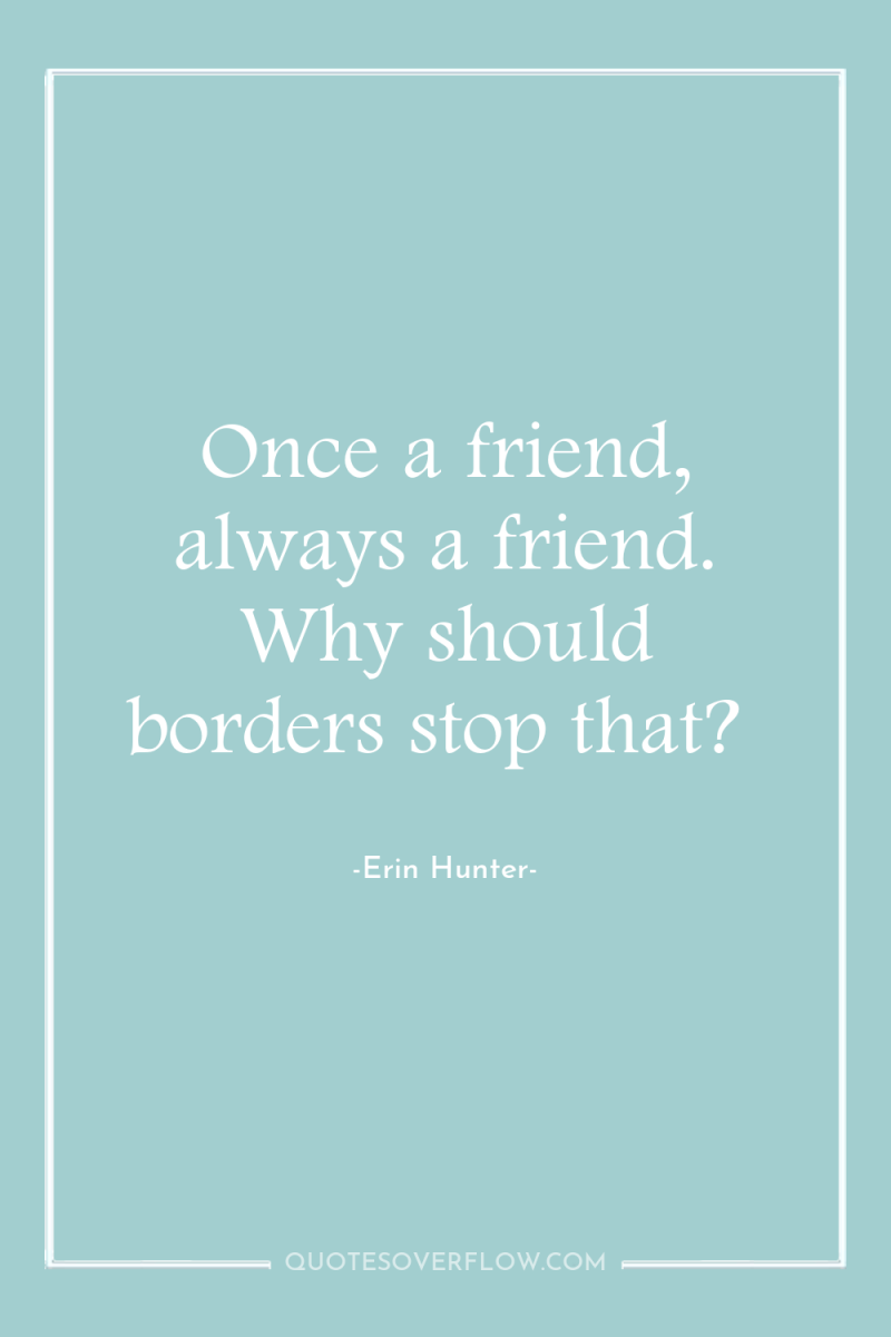 Once a friend, always a friend. Why should borders stop...