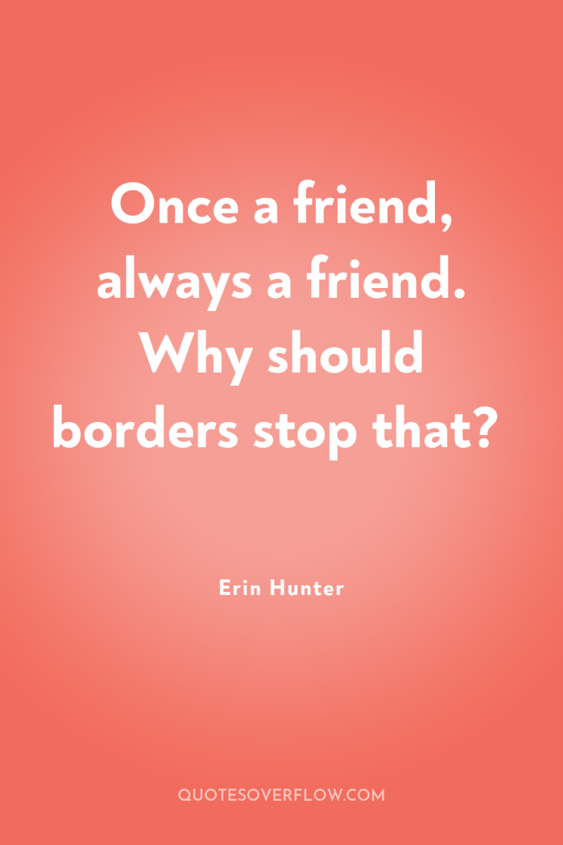 Once a friend, always a friend. Why should borders stop...