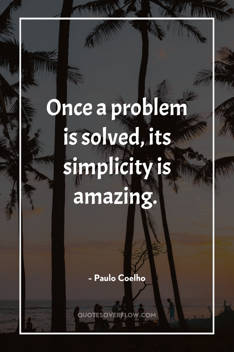 Once a problem is solved, its simplicity is amazing. 