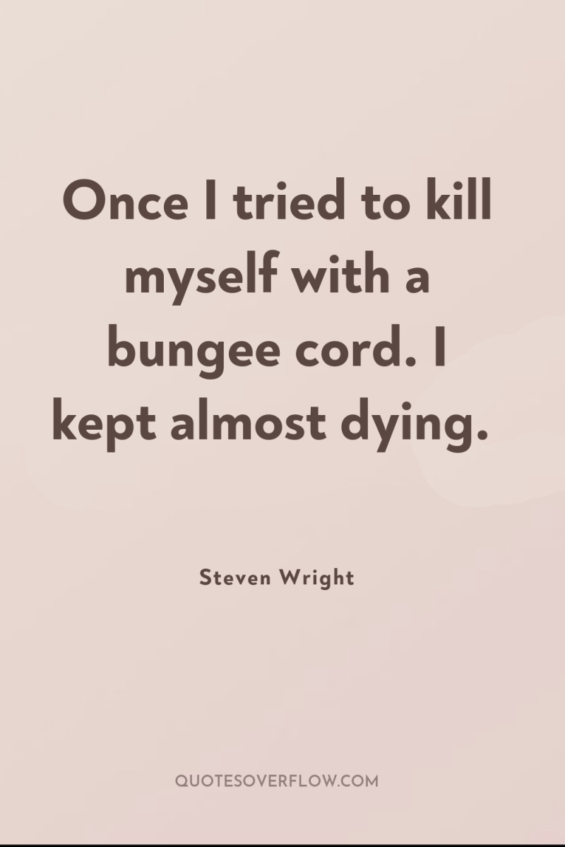 Once I tried to kill myself with a bungee cord....