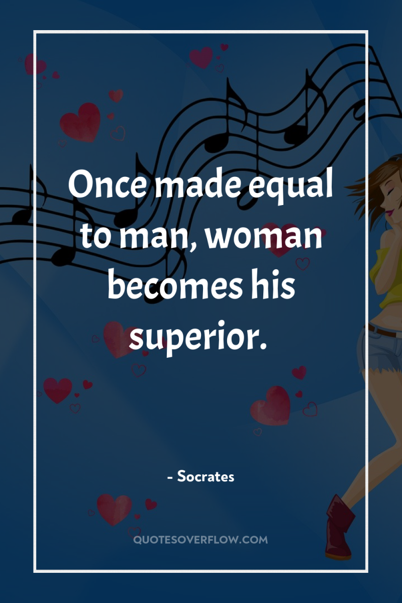 Once made equal to man, woman becomes his superior. 