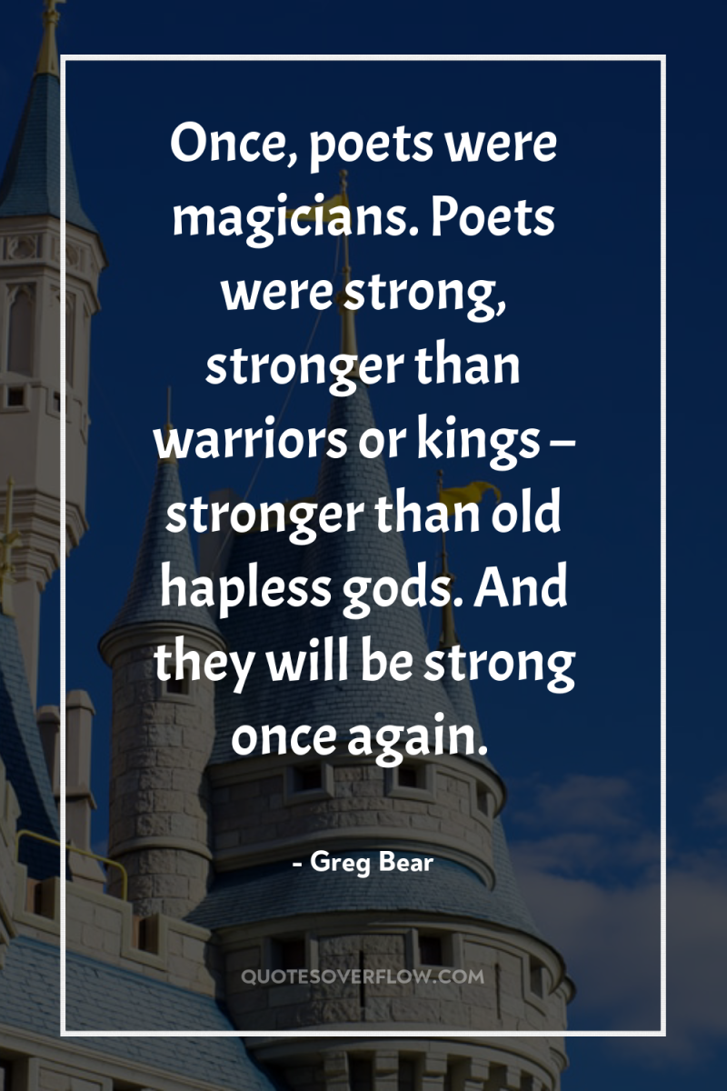 Once, poets were magicians. Poets were strong, stronger than warriors...