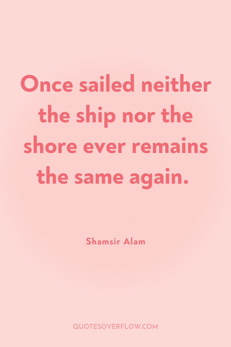 Once sailed neither the ship nor the shore ever remains...