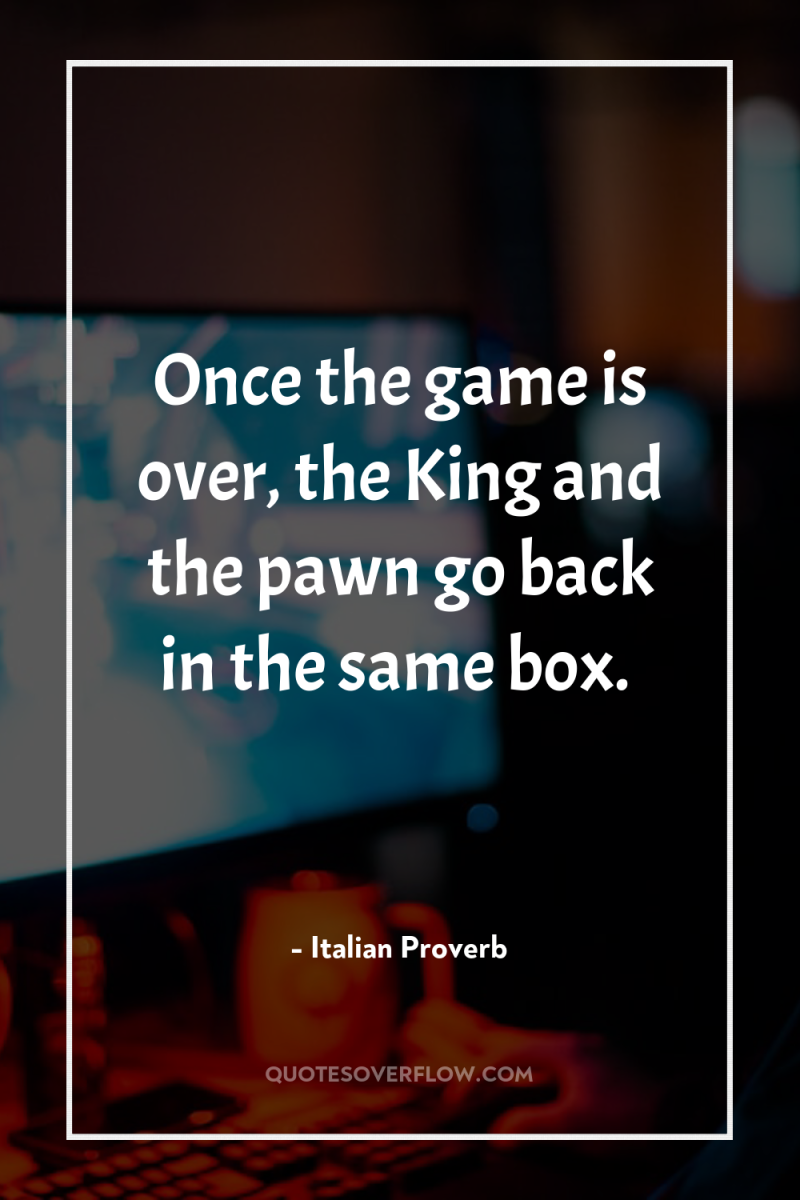 Once the game is over, the King and the pawn...
