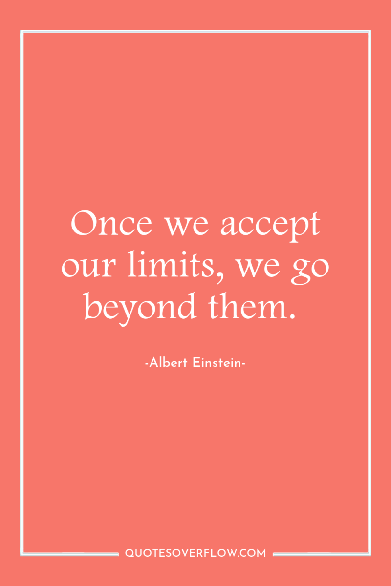 Once we accept our limits, we go beyond them. 