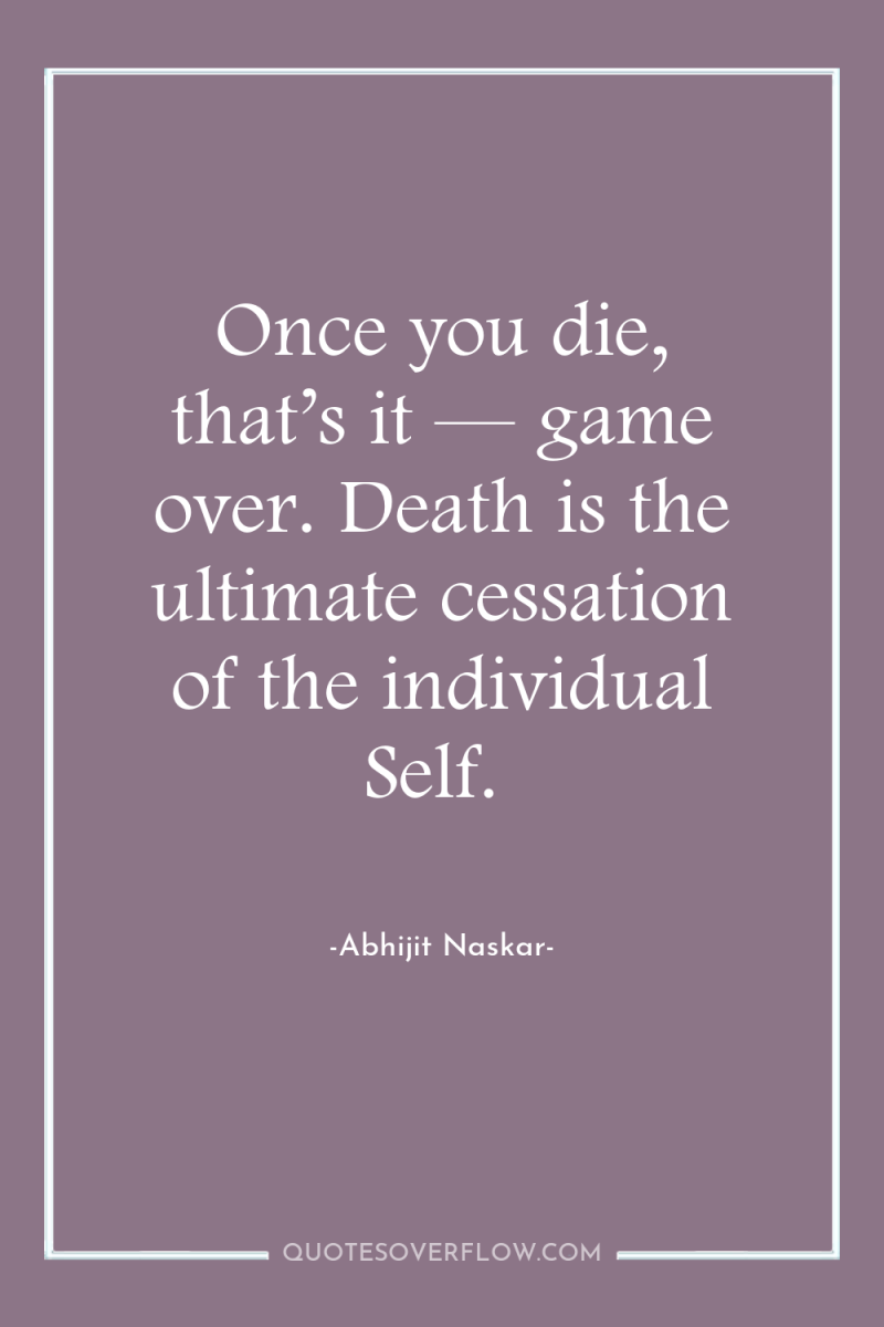 Once you die, that’s it — game over. Death is...