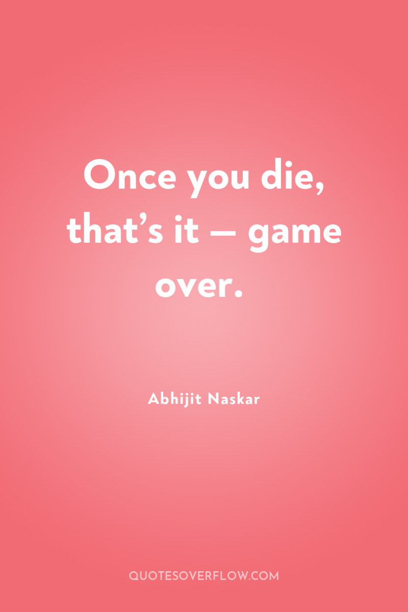 Once you die, that’s it — game over. 