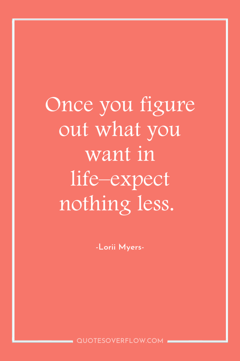 Once you figure out what you want in life–expect nothing...