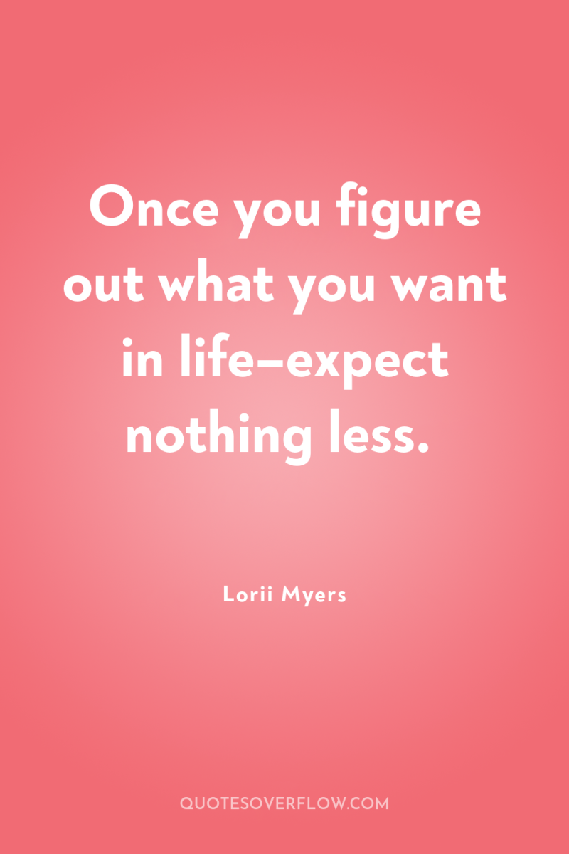 Once you figure out what you want in life–expect nothing...