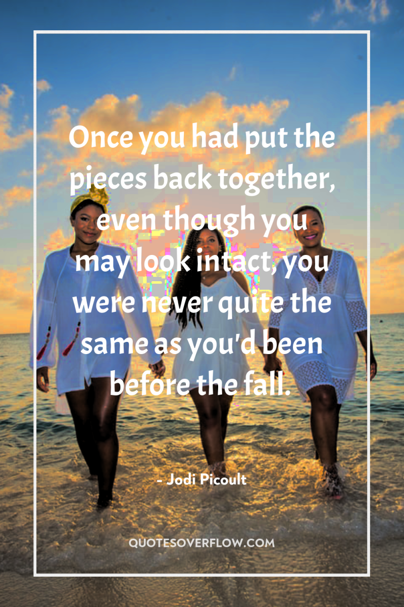 Once you had put the pieces back together, even though...