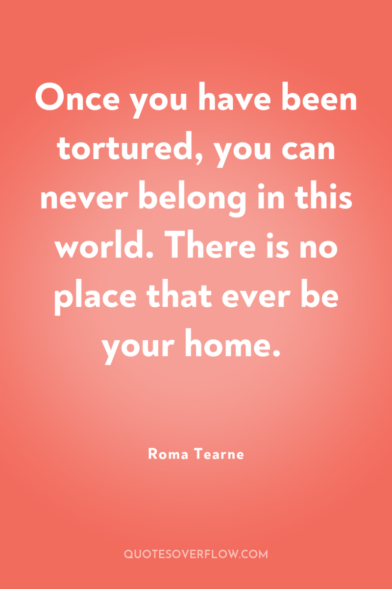 Once you have been tortured, you can never belong in...