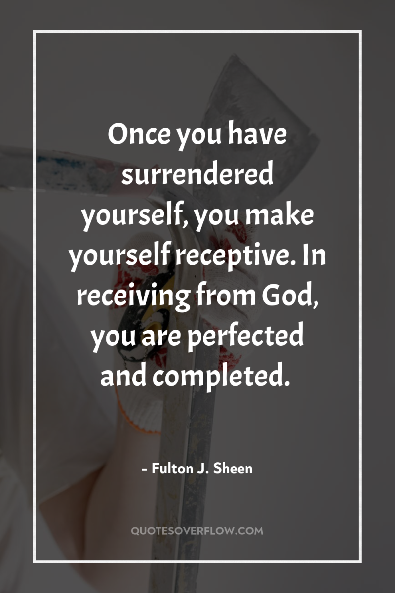 Once you have surrendered yourself, you make yourself receptive. In...