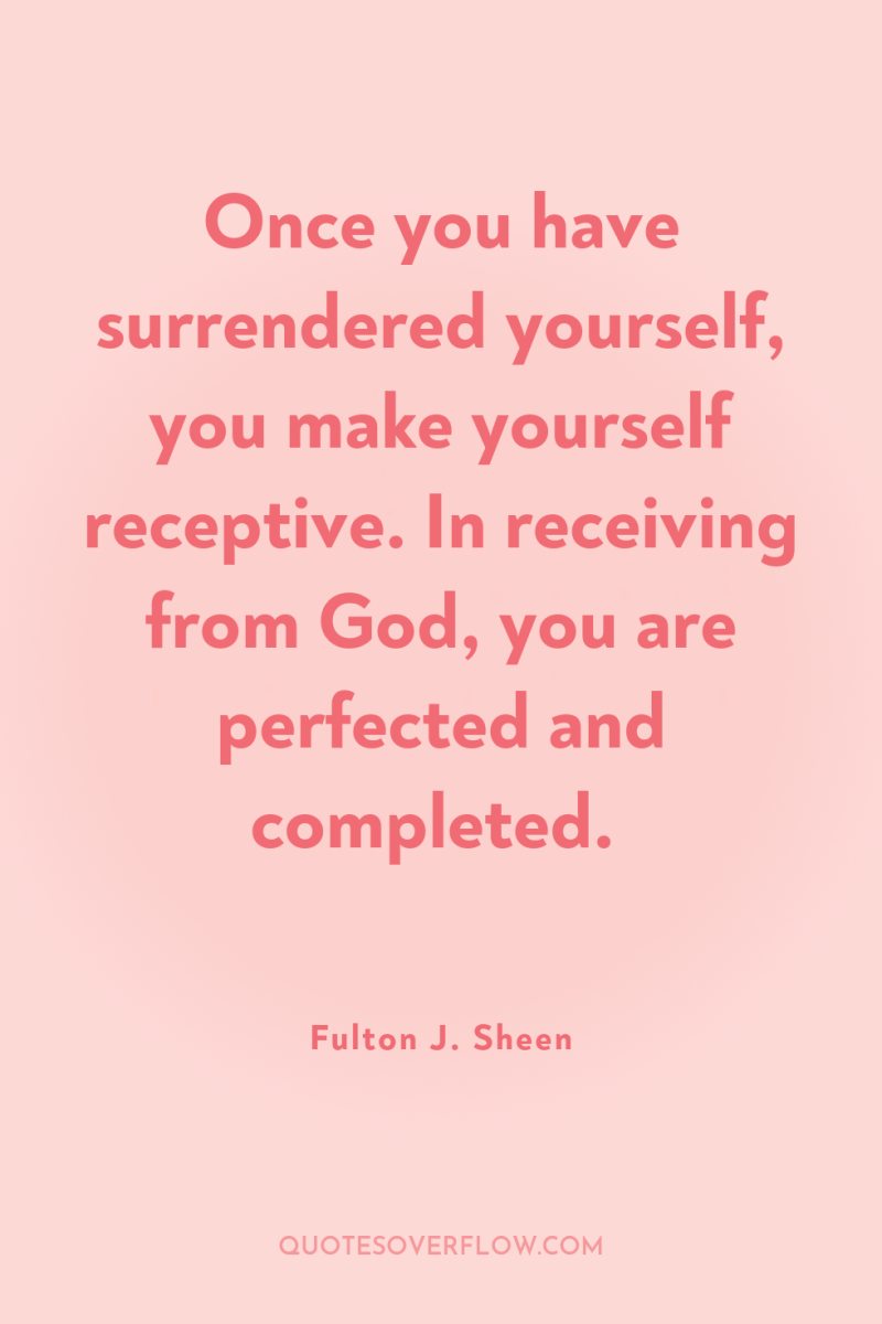 Once you have surrendered yourself, you make yourself receptive. In...