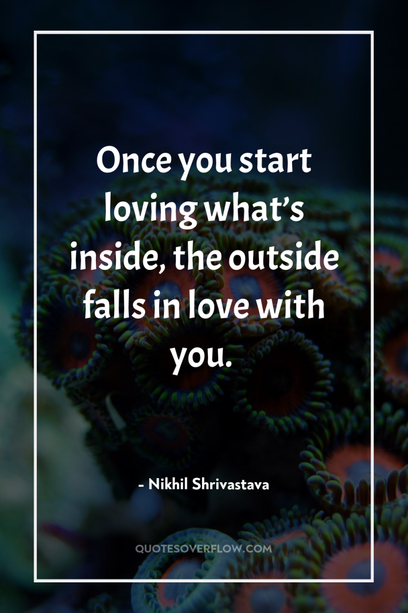 Once you start loving what’s inside, the outside falls in...