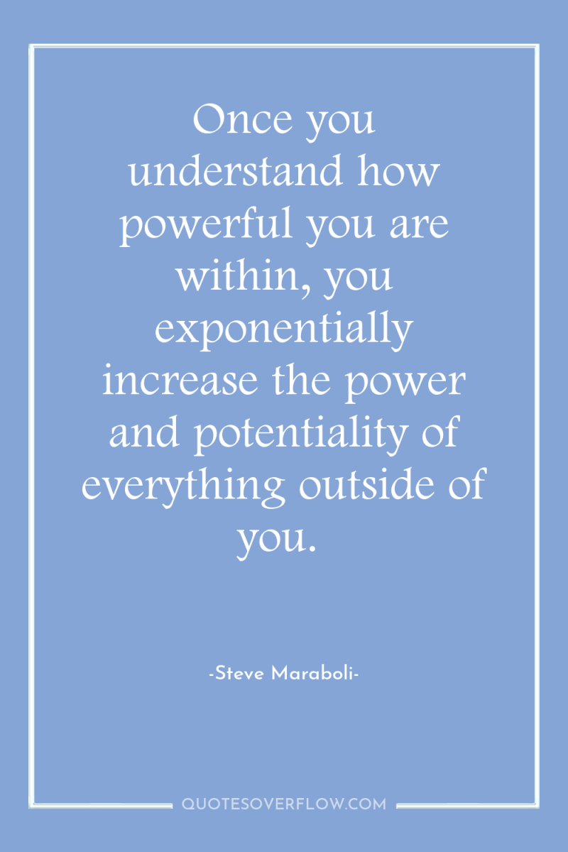 Once you understand how powerful you are within, you exponentially...