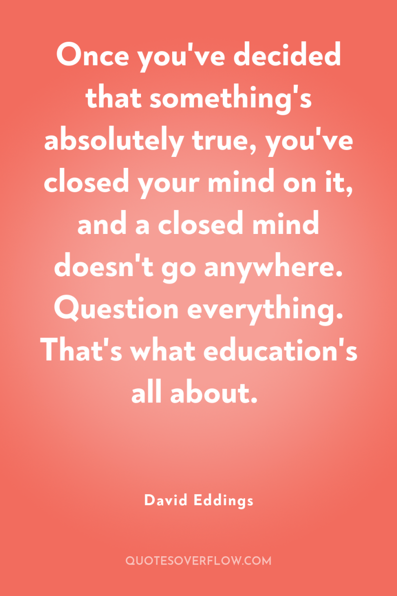 Once you've decided that something's absolutely true, you've closed your...