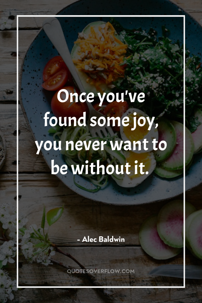 Once you've found some joy, you never want to be...