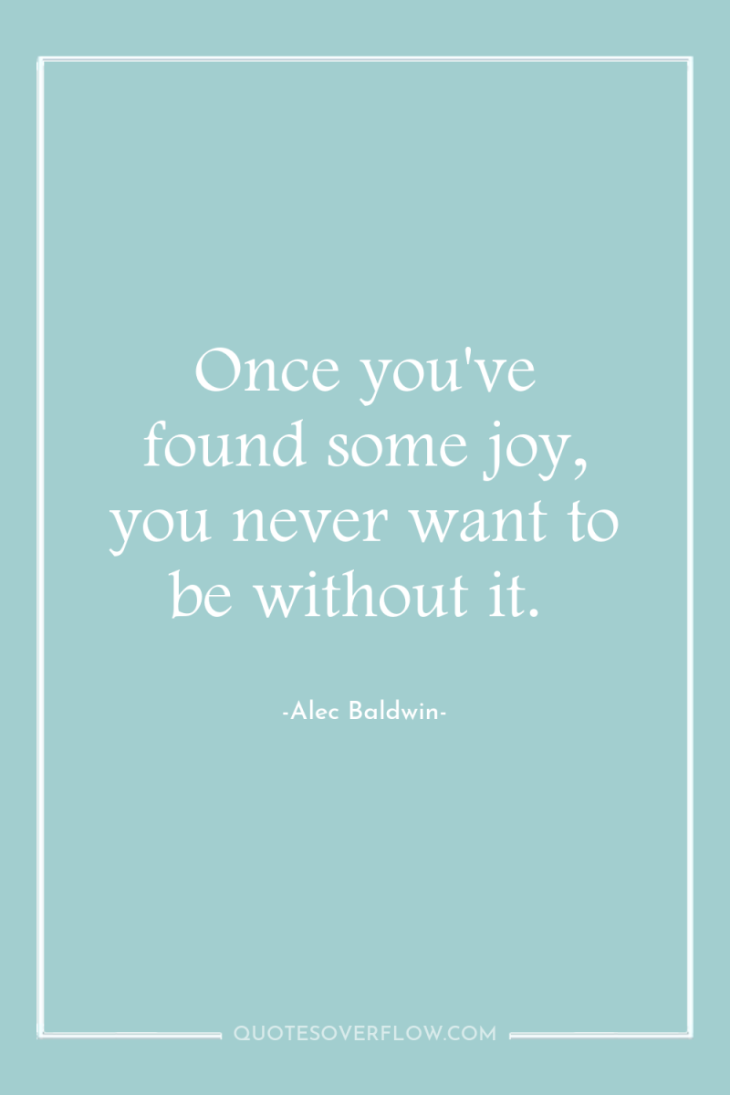 Once you've found some joy, you never want to be...
