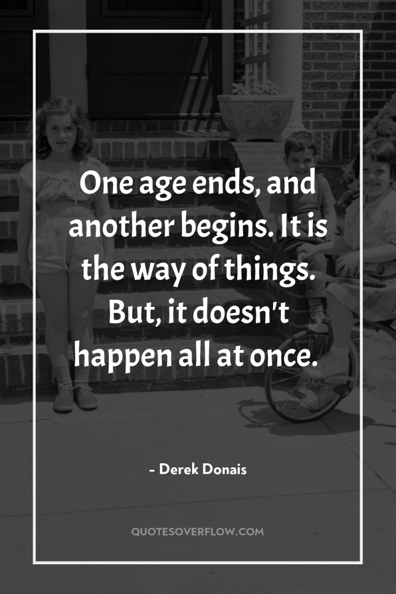 One age ends, and another begins. It is the way...