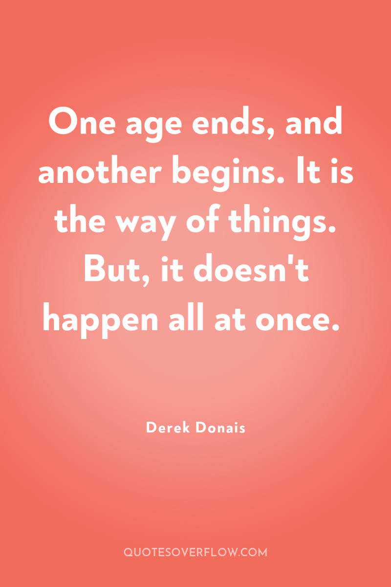 One age ends, and another begins. It is the way...