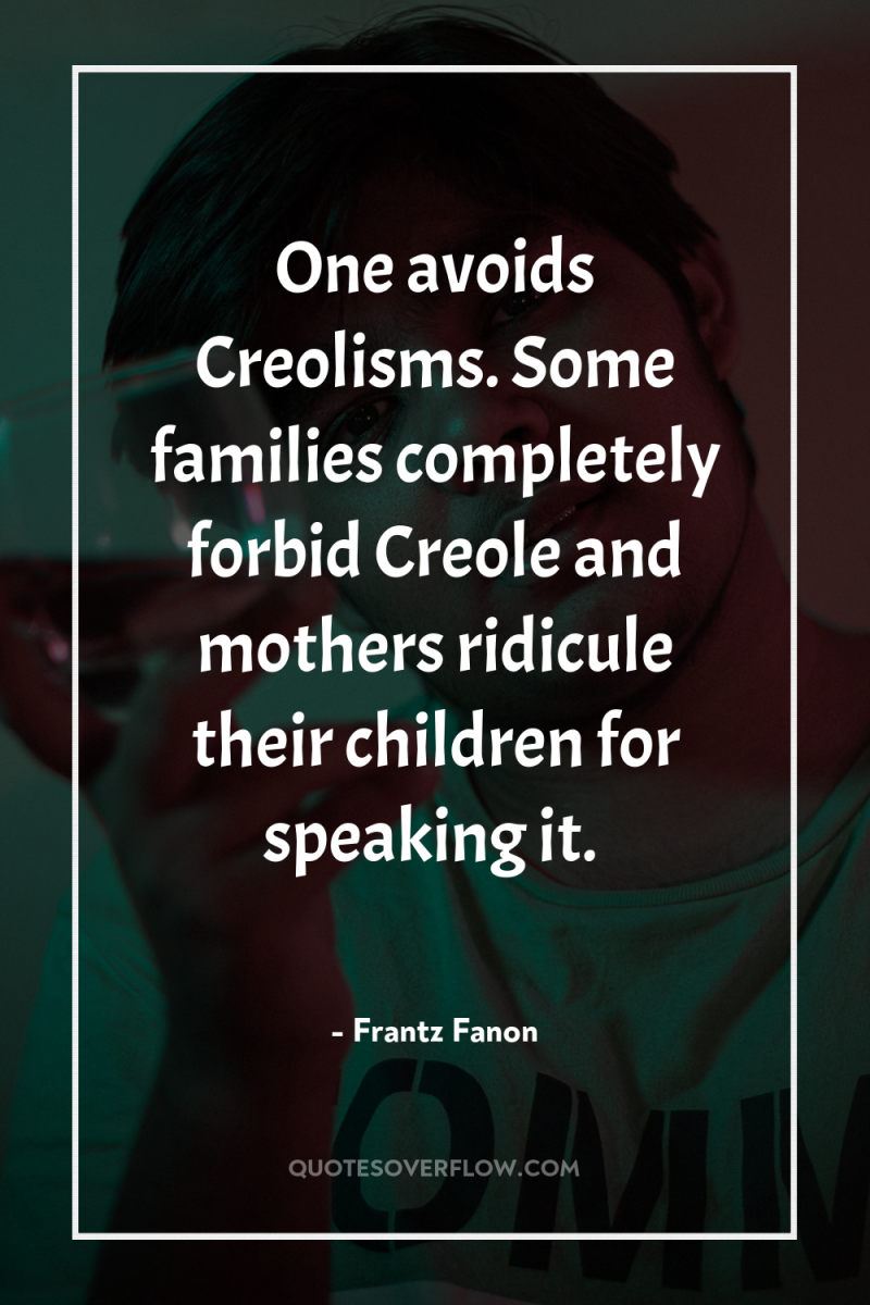 One avoids Creolisms. Some families completely forbid Creole and mothers...