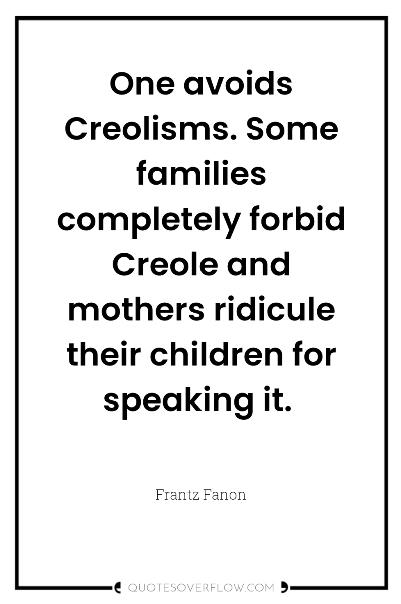 One avoids Creolisms. Some families completely forbid Creole and mothers...