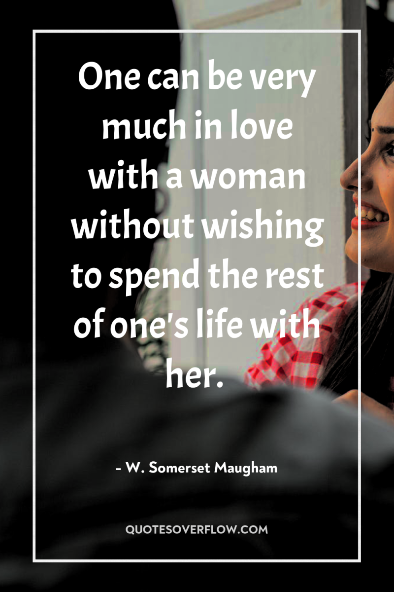 One can be very much in love with a woman...