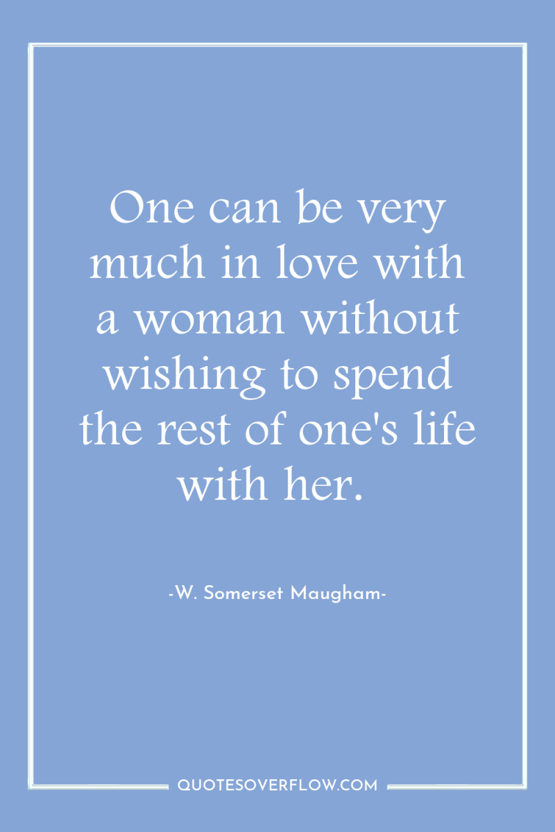 One can be very much in love with a woman...