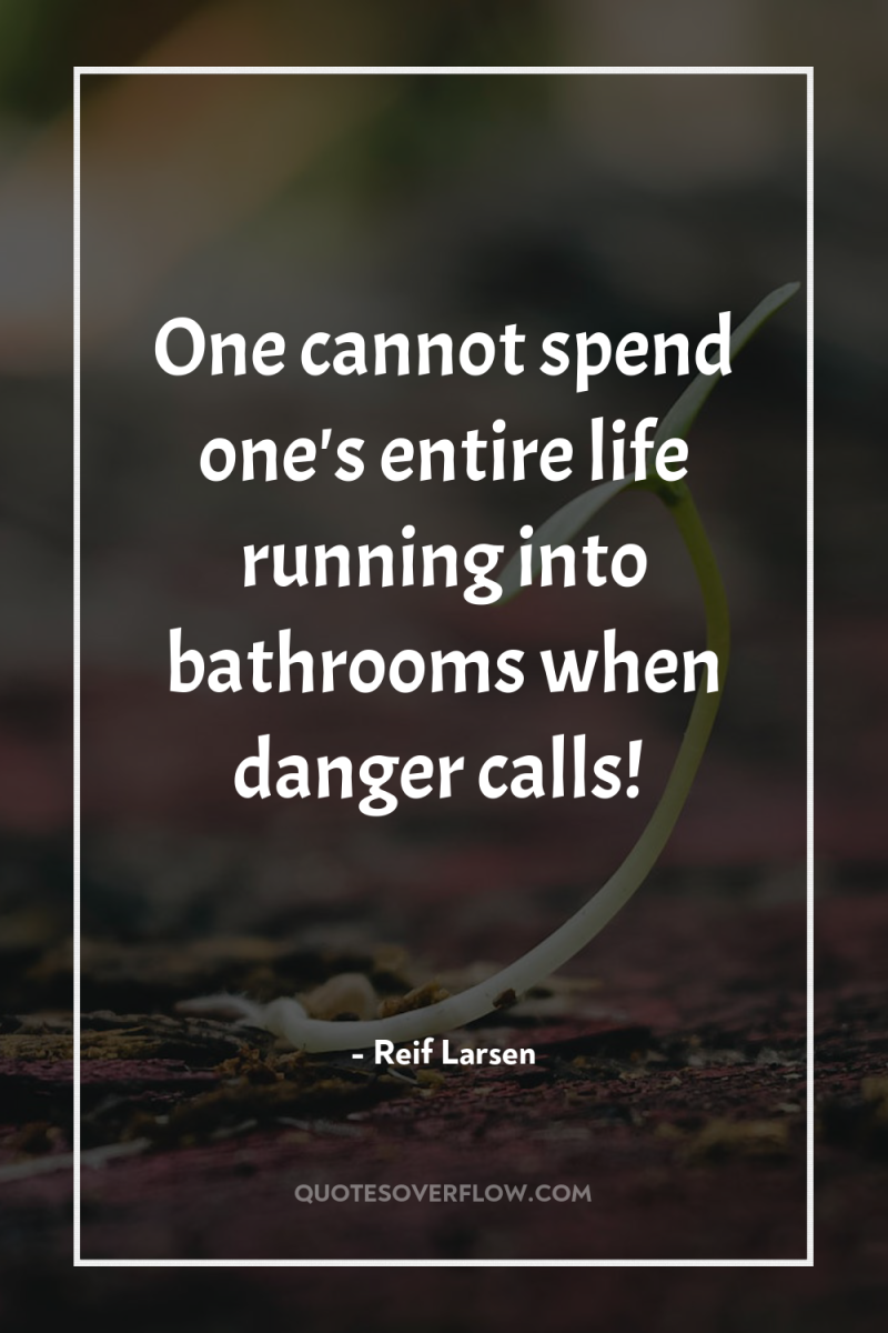 One cannot spend one's entire life running into bathrooms when...