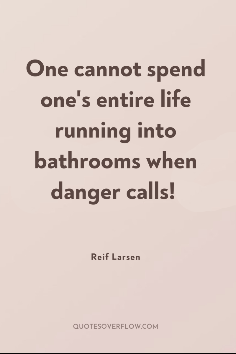 One cannot spend one's entire life running into bathrooms when...