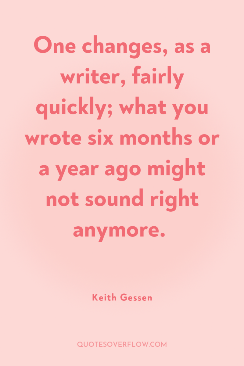 One changes, as a writer, fairly quickly; what you wrote...