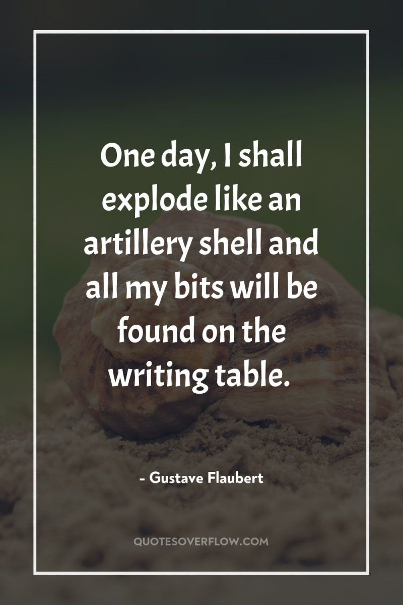 One day, I shall explode like an artillery shell and...