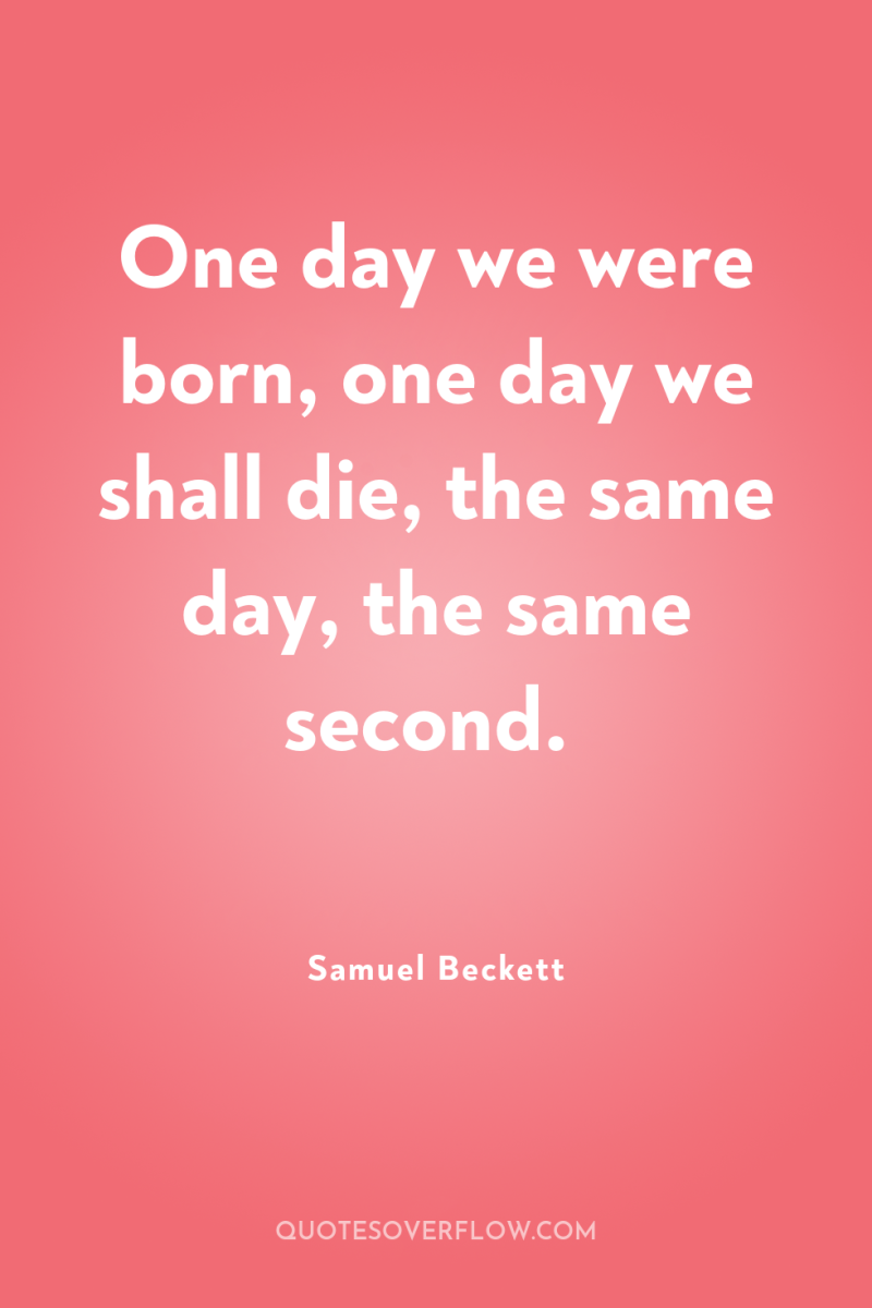 One day we were born, one day we shall die,...