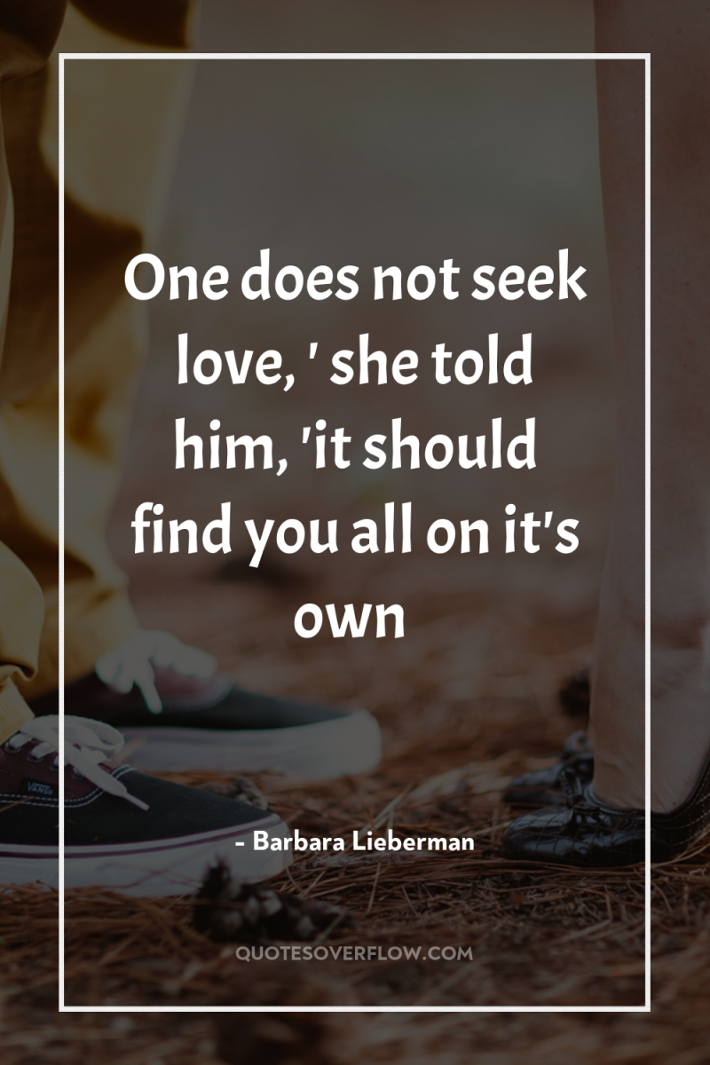 One does not seek love, ' she told him, 'it...