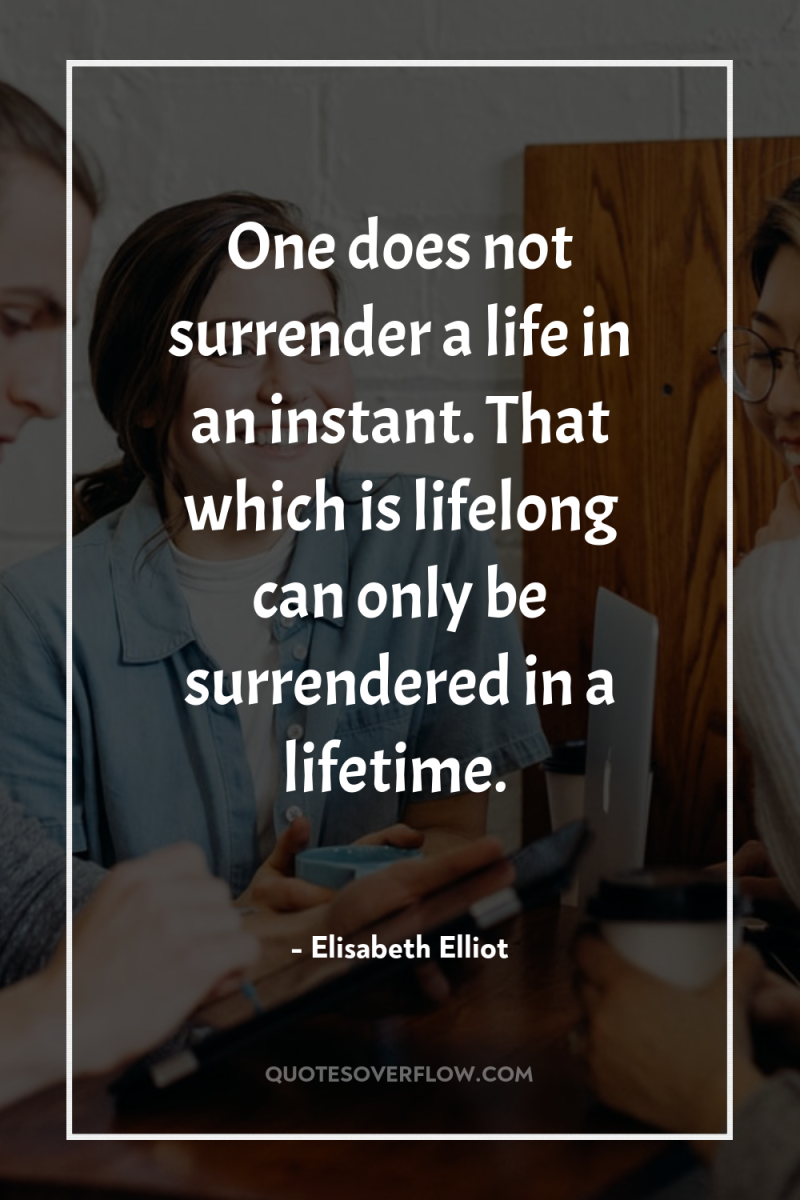 One does not surrender a life in an instant. That...