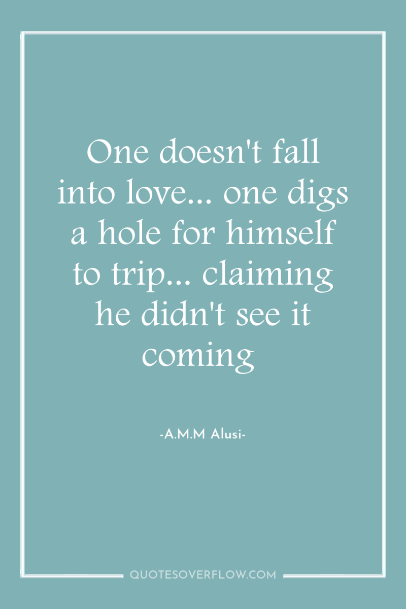 One doesn't fall into love... one digs a hole for...