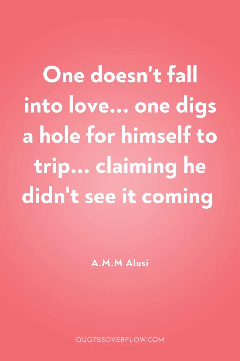 One doesn't fall into love... one digs a hole for...