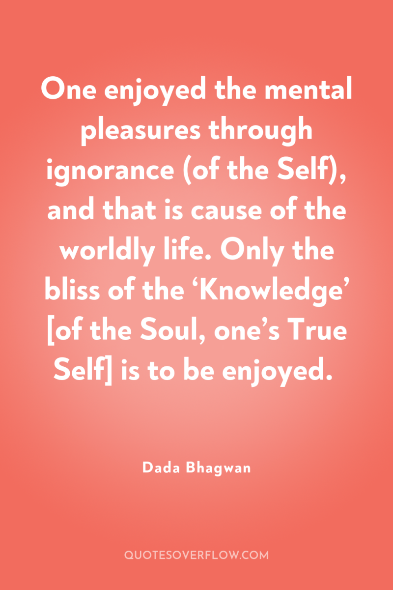 One enjoyed the mental pleasures through ignorance (of the Self),...