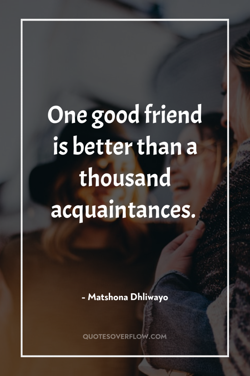 One good friend is better than a thousand acquaintances. 